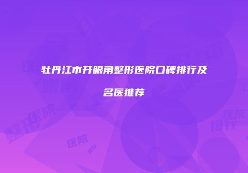 牡丹江市开眼角整形医院口碑排行及名医推荐