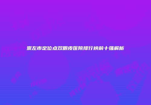 崇左市定位点双眼皮医院排行榜前十强解析