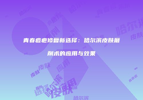 青春痘疤修复新选择：哈尔滨皮肤磨削术的应用与效果