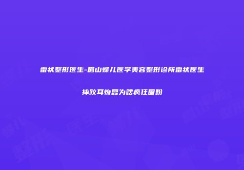 雷状整形医生-眉山蝶儿医学美容整形诊所雷状医生摔跤耳恢复为啥疯狂圈粉