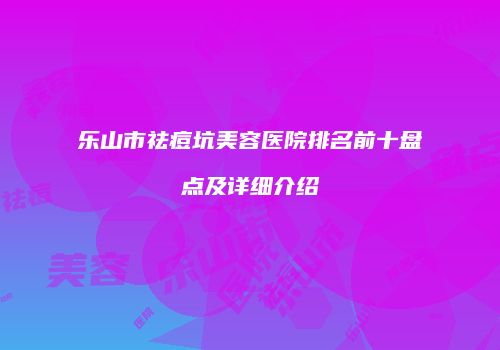 乐山市祛痘坑美容医院排名前十盘点及详细介绍