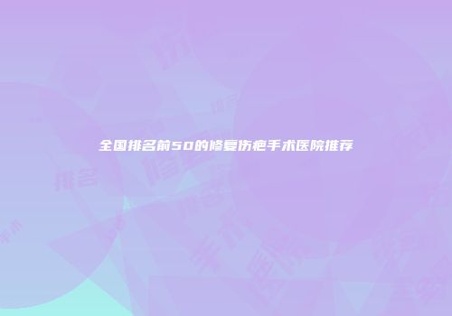 全国排名前50的修复伤疤手术医院推荐