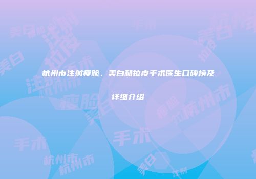 杭州市注射瘦脸、美白和拉皮手术医生口碑榜及详细介绍