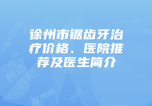 徐州市锯齿牙治疗价格、医院推荐及医生简介