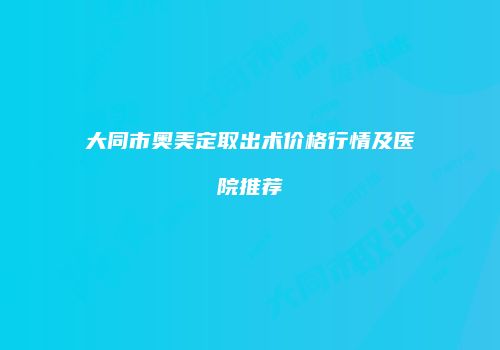 大同市奥美定取出术价格行情及医院推荐
