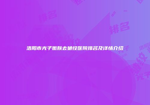 洛阳市光子嫩肤去皱纹医院排名及详情介绍
