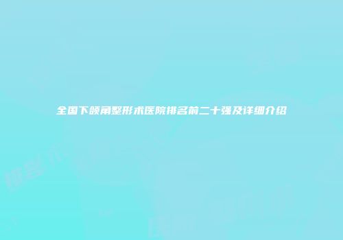 全国下颌角整形术医院排名前二十强及详细介绍