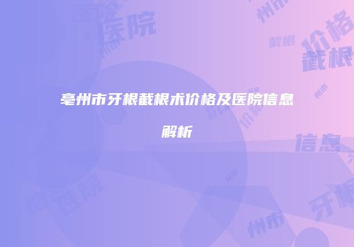 亳州市牙根截根术价格及医院信息解析