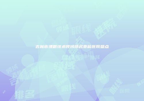吉林市埋眼线术领域排名靠前医院盘点