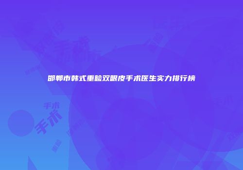 邯郸市韩式重睑双眼皮手术医生实力排行榜