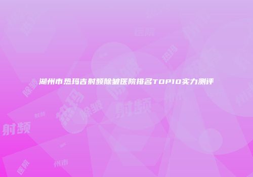 湖州市热玛吉射频除皱医院排名TOP10实力测评