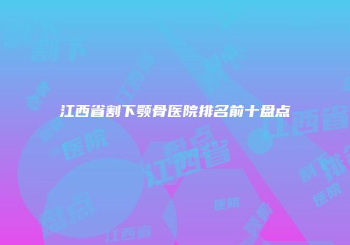 江西省割下颚骨医院排名前十盘点