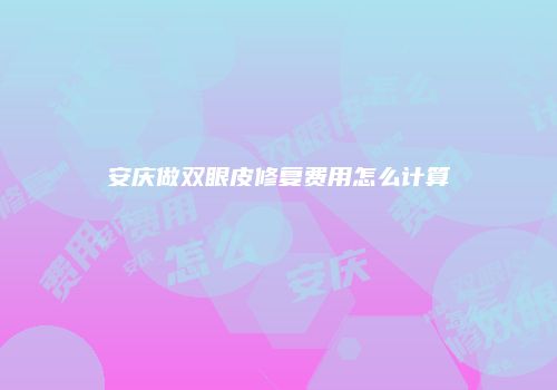 安庆做双眼皮修复费用怎么计算