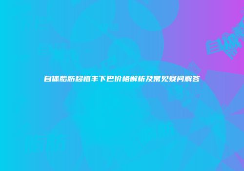 自体脂肪移植丰下巴价格解析及常见疑问解答