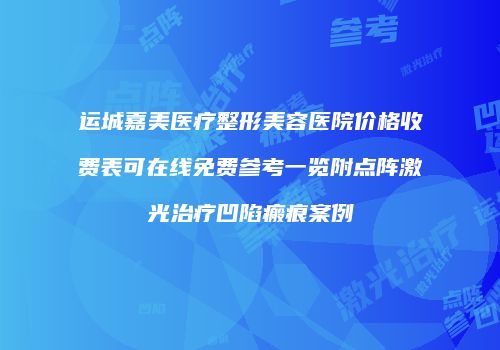 运城嘉美医疗整形美容医院价格收费表可在线免费参考一览附点阵激光治疗凹陷瘢痕案例