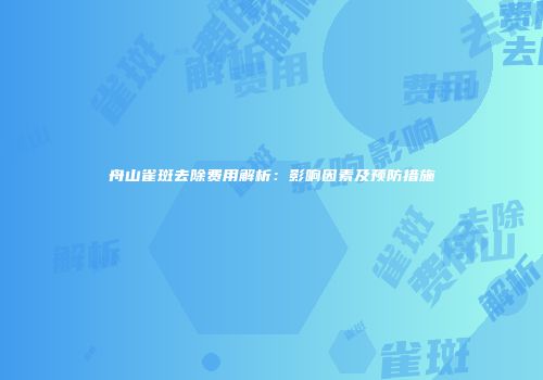 舟山雀斑去除费用解析：影响因素及预防措施