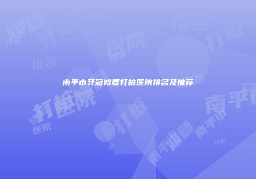 南平市牙冠修复打桩医院排名及推荐