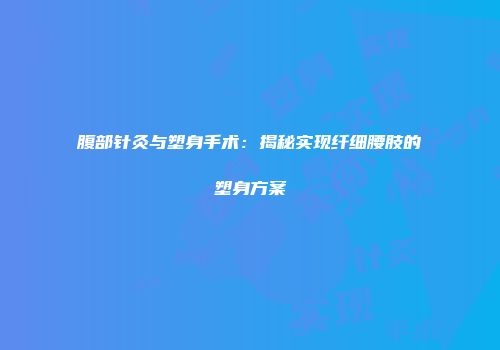 腹部针灸与塑身手术：揭秘实现纤细腰肢的塑身方案