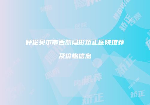 呼伦贝尔市舌侧隐形矫正医院推荐及价格信息