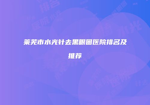 莱芜市水光针去黑眼圈医院排名及推荐