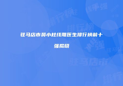 驻马店市鼻小柱线雕医生排行榜前十强揭晓