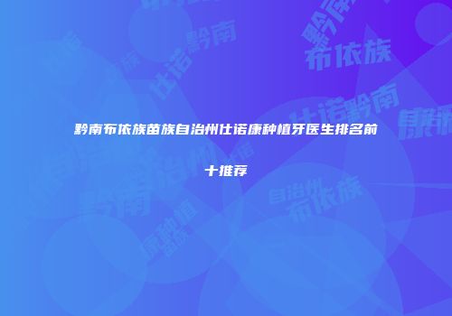 黔南布依族苗族自治州仕诺康种植牙医生排名前十推荐