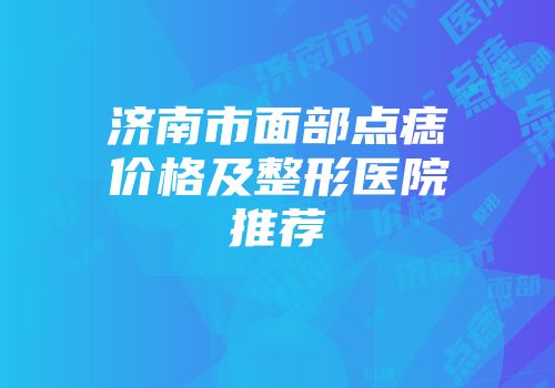 济南市面部点痣价格及整形医院推荐