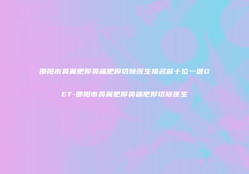 邵阳市鼻翼肥厚鼻端肥厚切除医生排名前十位一键GET-邵阳市鼻翼肥厚鼻端肥厚切除医生