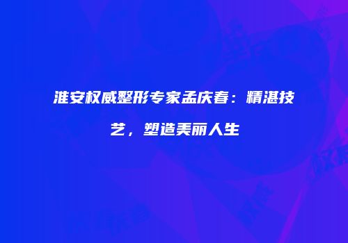 淮安权威整形专家孟庆春：精湛技艺，塑造美丽人生
