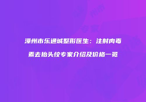 漳州市乐通城整形医生：注射肉毒素去抬头纹专家介绍及价格一览