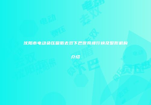 沈阳市电动负压吸脂去双下巴医院排行榜及整形机构介绍
