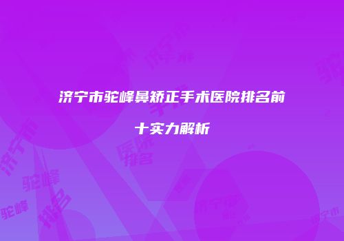 济宁市驼峰鼻矫正手术医院排名前十实力解析