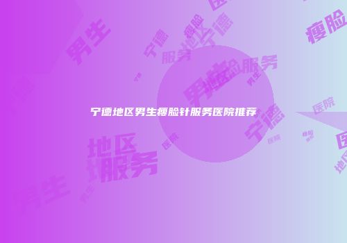 宁德地区男生瘦脸针服务医院推荐