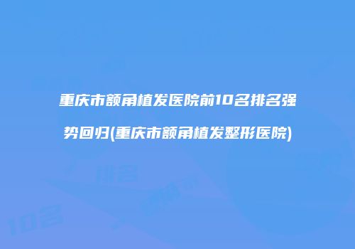 重庆市额角植发医院前10名排名强势回归(重庆市额角植发整形医院)