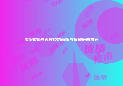 洛阳市E光美白技术解析与优质医院推荐