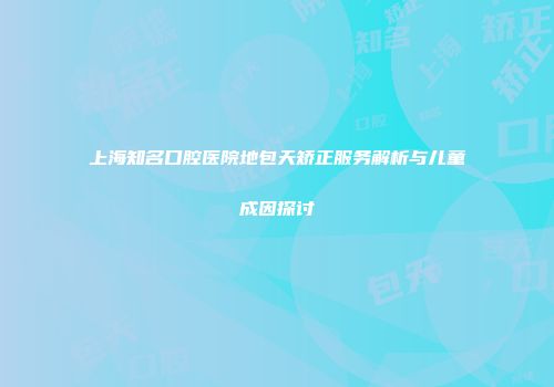 上海知名口腔医院地包天矫正服务解析与儿童成因探讨