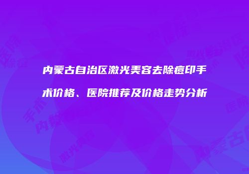 内蒙古自治区激光美容去除痘印手术价格、医院推荐及价格走势分析