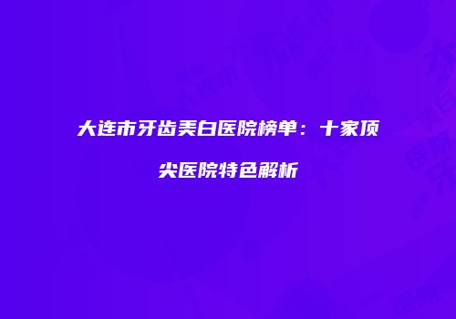 大连市牙齿美白医院榜单：十家顶尖医院特色解析