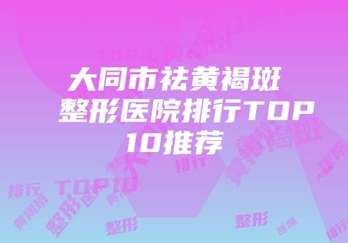 大同市祛黄褐斑整形医院排行TOP10推荐
