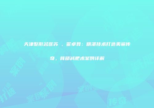 天津整形名医苏玥、霍卓异：精湛技术打造美丽传奇，背部减肥术案例详解