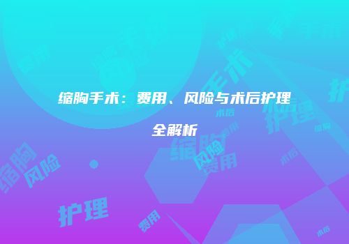 缩胸手术：费用、风险与术后护理全解析