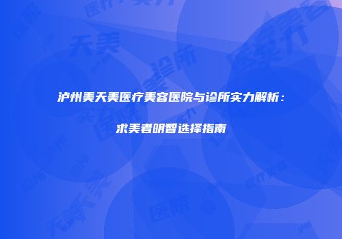 泸州美天美医疗美容医院与诊所实力解析：求美者明智选择指南