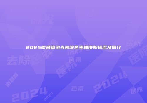 2025南昌省激光去除色素痣医院排名及简介