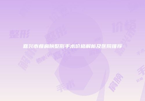 嘉兴市瘦肩膀整形手术价格解析及医院推荐