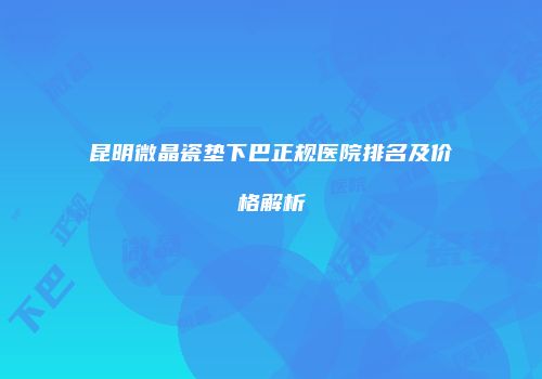 昆明微晶瓷垫下巴正规医院排名及价格解析