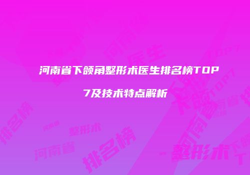 河南省下颌角整形术医生排名榜TOP7及技术特点解析
