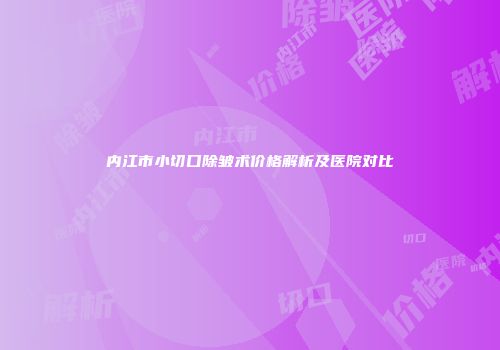 内江市小切口除皱术价格解析及医院对比