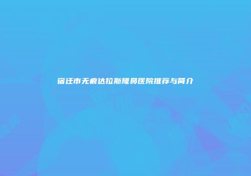 宿迁市无痕达拉斯隆鼻医院推荐与简介