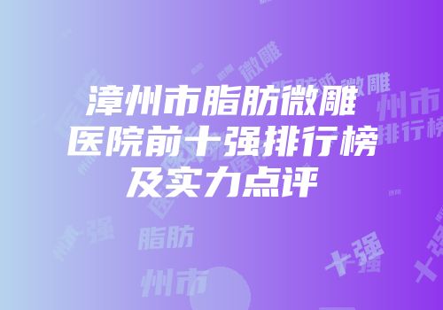 漳州市脂肪微雕医院前十强排行榜及实力点评