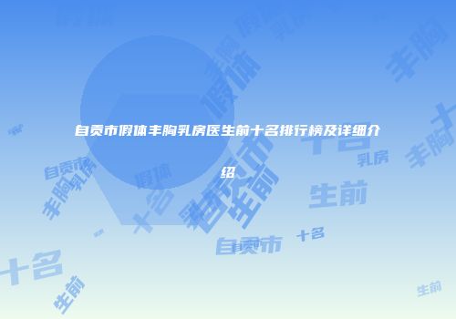 自贡市假体丰胸乳房医生前十名排行榜及详细介绍